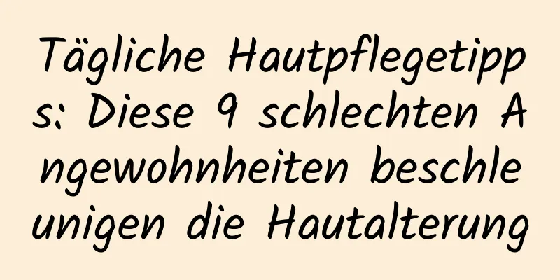 Tägliche Hautpflegetipps: Diese 9 schlechten Angewohnheiten beschleunigen die Hautalterung