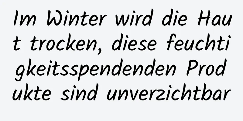 Im Winter wird die Haut trocken, diese feuchtigkeitsspendenden Produkte sind unverzichtbar