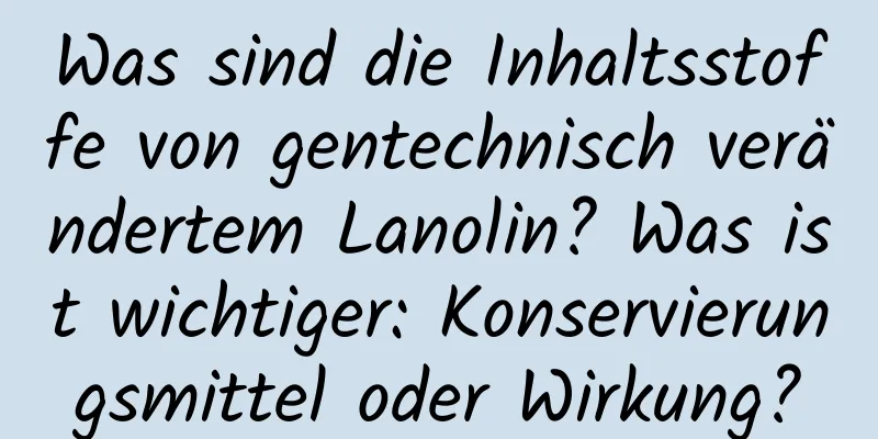 Was sind die Inhaltsstoffe von gentechnisch verändertem Lanolin? Was ist wichtiger: Konservierungsmittel oder Wirkung?