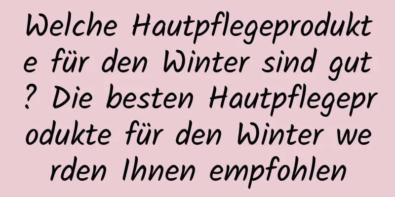 Welche Hautpflegeprodukte für den Winter sind gut? Die besten Hautpflegeprodukte für den Winter werden Ihnen empfohlen