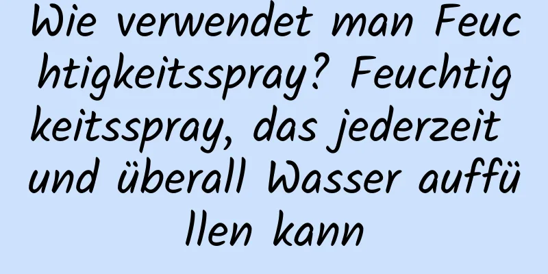 Wie verwendet man Feuchtigkeitsspray? Feuchtigkeitsspray, das jederzeit und überall Wasser auffüllen kann