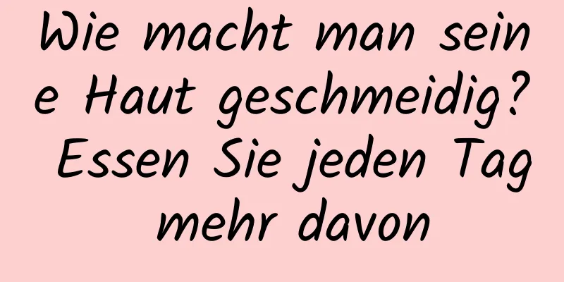 Wie macht man seine Haut geschmeidig? Essen Sie jeden Tag mehr davon
