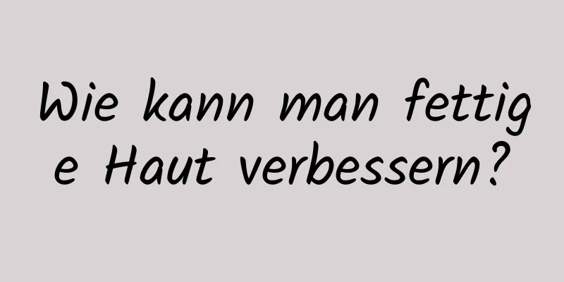Wie kann man fettige Haut verbessern?