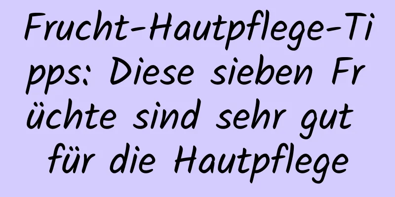 Frucht-Hautpflege-Tipps: Diese sieben Früchte sind sehr gut für die Hautpflege