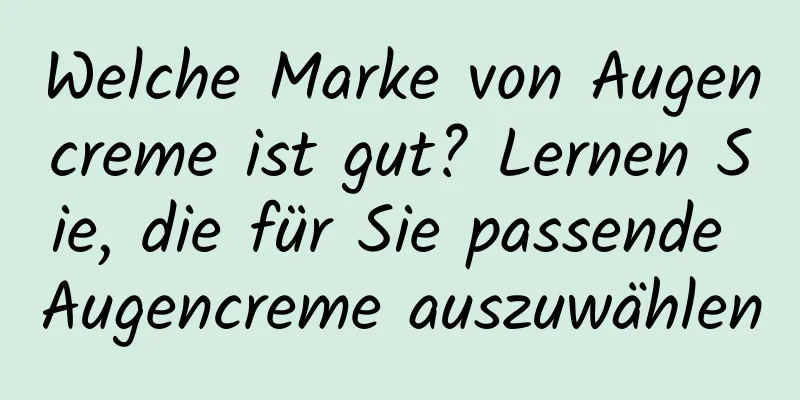 Welche Marke von Augencreme ist gut? Lernen Sie, die für Sie passende Augencreme auszuwählen