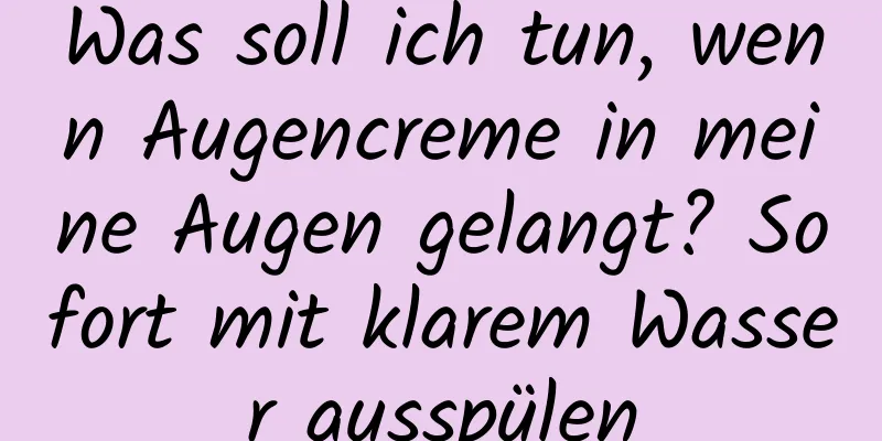 Was soll ich tun, wenn Augencreme in meine Augen gelangt? Sofort mit klarem Wasser ausspülen