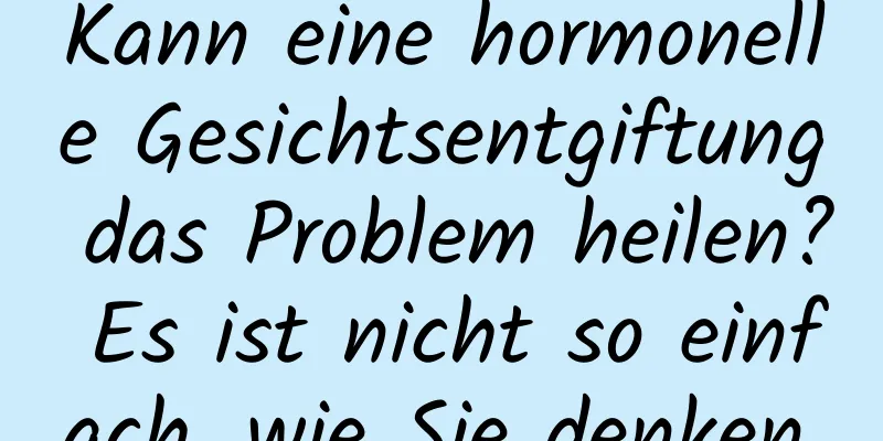 Kann eine hormonelle Gesichtsentgiftung das Problem heilen? Es ist nicht so einfach, wie Sie denken.
