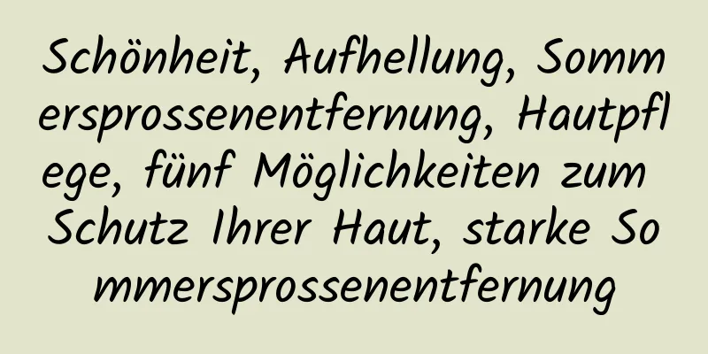 Schönheit, Aufhellung, Sommersprossenentfernung, Hautpflege, fünf Möglichkeiten zum Schutz Ihrer Haut, starke Sommersprossenentfernung
