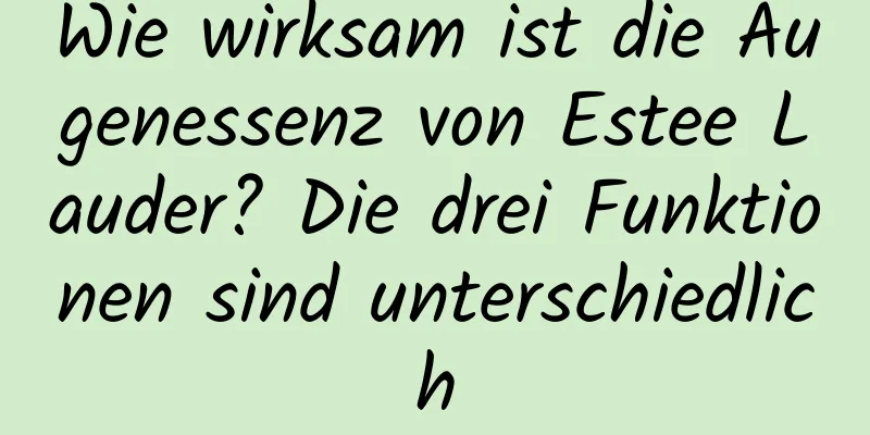 Wie wirksam ist die Augenessenz von Estee Lauder? Die drei Funktionen sind unterschiedlich