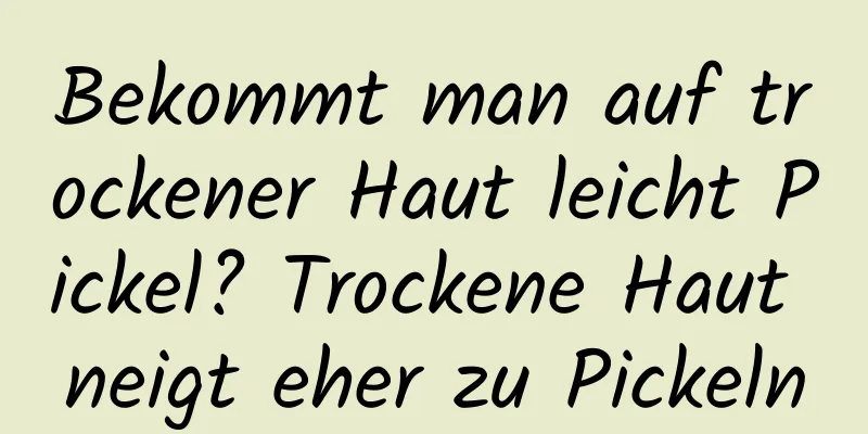 Bekommt man auf trockener Haut leicht Pickel? Trockene Haut neigt eher zu Pickeln