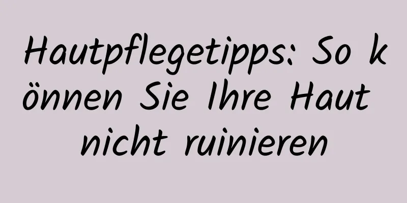 Hautpflegetipps: So können Sie Ihre Haut nicht ruinieren