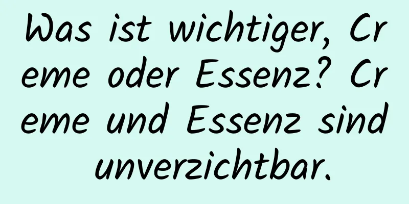 Was ist wichtiger, Creme oder Essenz? Creme und Essenz sind unverzichtbar.