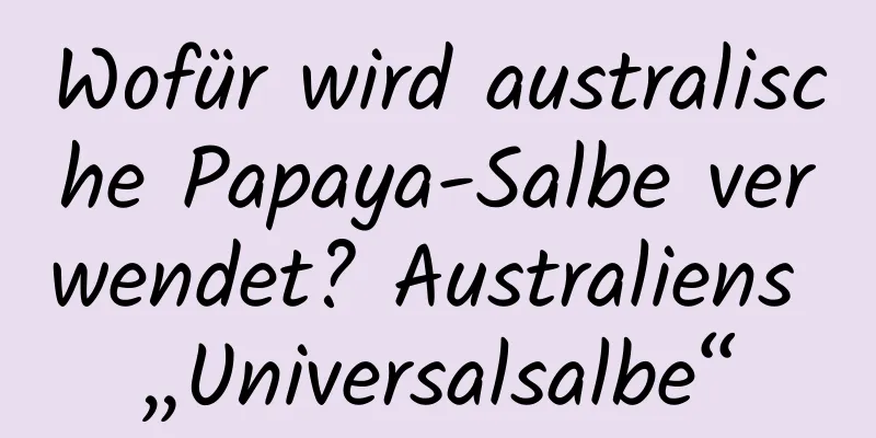Wofür wird australische Papaya-Salbe verwendet? Australiens „Universalsalbe“