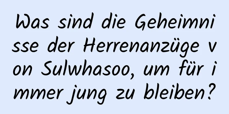 Was sind die Geheimnisse der Herrenanzüge von Sulwhasoo, um für immer jung zu bleiben?