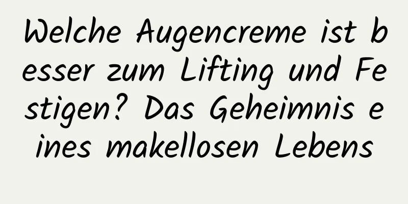 Welche Augencreme ist besser zum Lifting und Festigen? Das Geheimnis eines makellosen Lebens