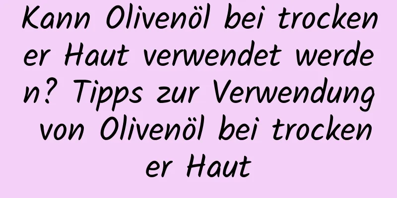 Kann Olivenöl bei trockener Haut verwendet werden? Tipps zur Verwendung von Olivenöl bei trockener Haut
