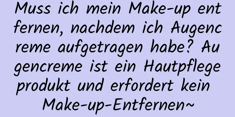 Muss ich mein Make-up entfernen, nachdem ich Augencreme aufgetragen habe? Augencreme ist ein Hautpflegeprodukt und erfordert kein Make-up-Entfernen~