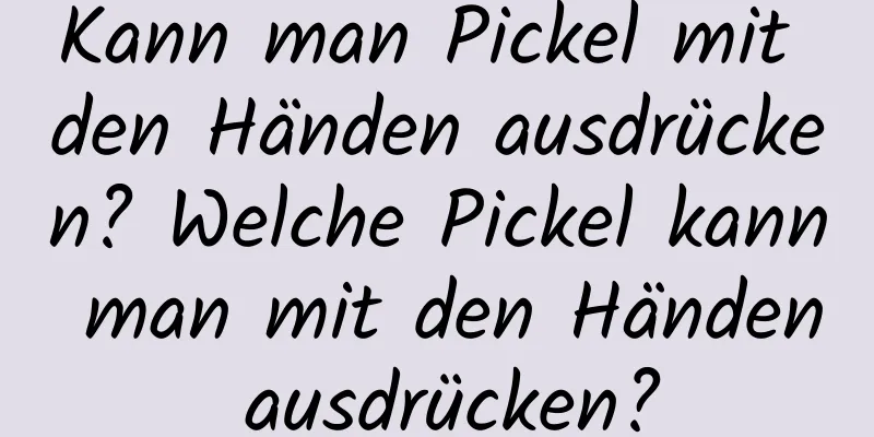 Kann man Pickel mit den Händen ausdrücken? Welche Pickel kann man mit den Händen ausdrücken?