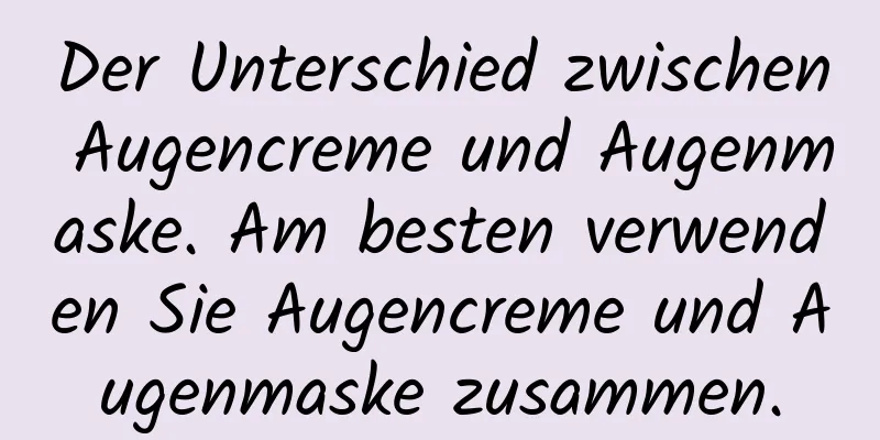 Der Unterschied zwischen Augencreme und Augenmaske. Am besten verwenden Sie Augencreme und Augenmaske zusammen.