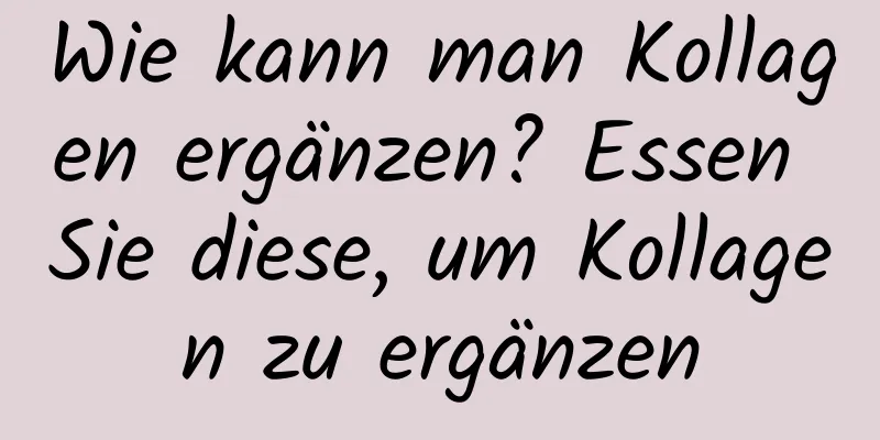 Wie kann man Kollagen ergänzen? Essen Sie diese, um Kollagen zu ergänzen