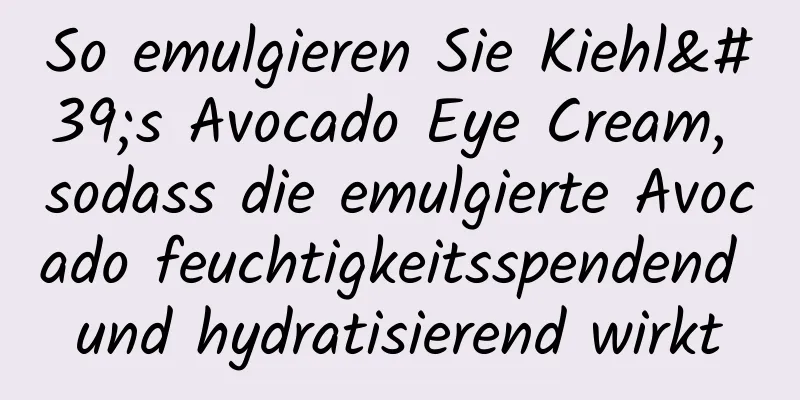 So emulgieren Sie Kiehl's Avocado Eye Cream, sodass die emulgierte Avocado feuchtigkeitsspendend und hydratisierend wirkt