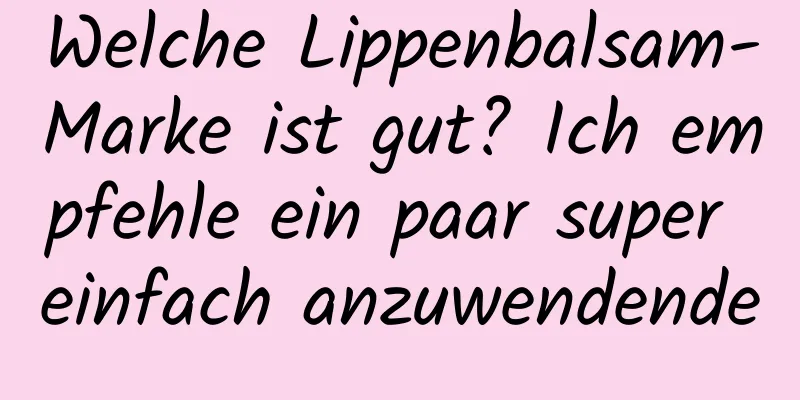 Welche Lippenbalsam-Marke ist gut? Ich empfehle ein paar super einfach anzuwendende