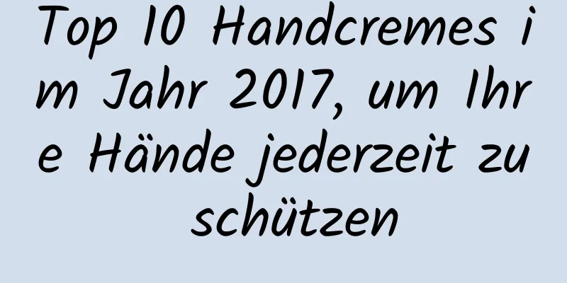 Top 10 Handcremes im Jahr 2017, um Ihre Hände jederzeit zu schützen