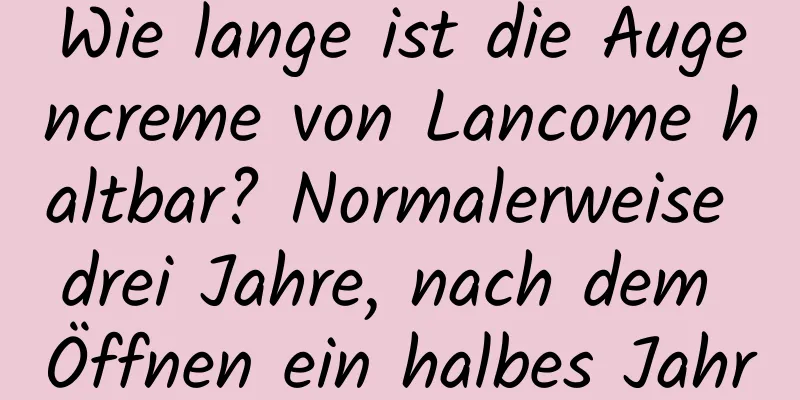 Wie lange ist die Augencreme von Lancome haltbar? Normalerweise drei Jahre, nach dem Öffnen ein halbes Jahr