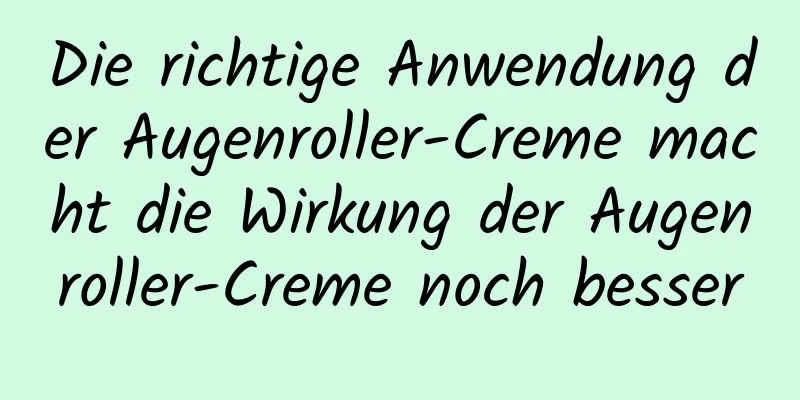 Die richtige Anwendung der Augenroller-Creme macht die Wirkung der Augenroller-Creme noch besser
