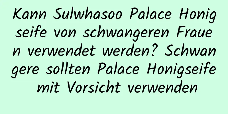 Kann Sulwhasoo Palace Honigseife von schwangeren Frauen verwendet werden? Schwangere sollten Palace Honigseife mit Vorsicht verwenden