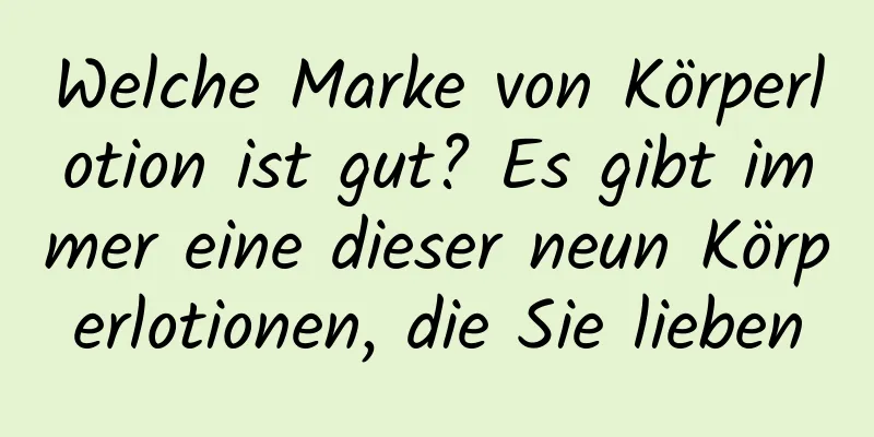 Welche Marke von Körperlotion ist gut? Es gibt immer eine dieser neun Körperlotionen, die Sie lieben