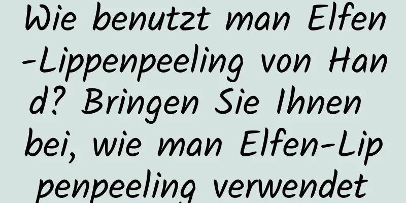 Wie benutzt man Elfen-Lippenpeeling von Hand? Bringen Sie Ihnen bei, wie man Elfen-Lippenpeeling verwendet
