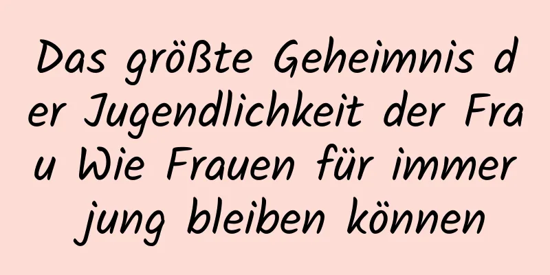 Das größte Geheimnis der Jugendlichkeit der Frau Wie Frauen für immer jung bleiben können