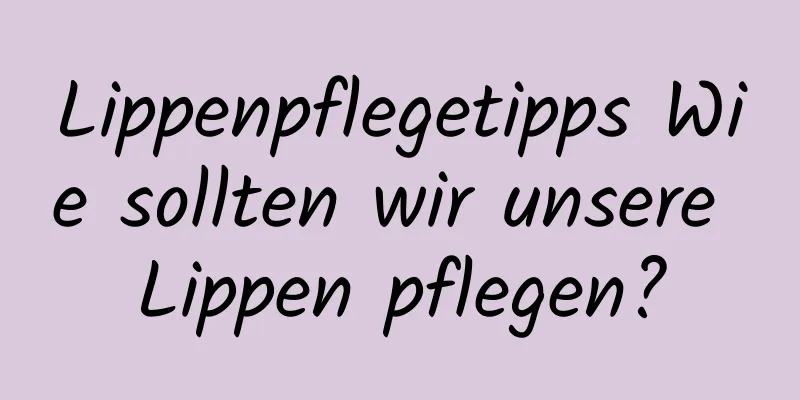 Lippenpflegetipps Wie sollten wir unsere Lippen pflegen?