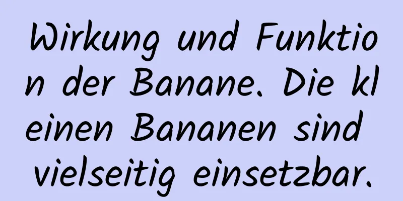Wirkung und Funktion der Banane. Die kleinen Bananen sind vielseitig einsetzbar.