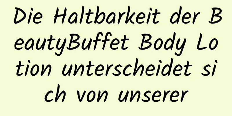 Die Haltbarkeit der BeautyBuffet Body Lotion unterscheidet sich von unserer