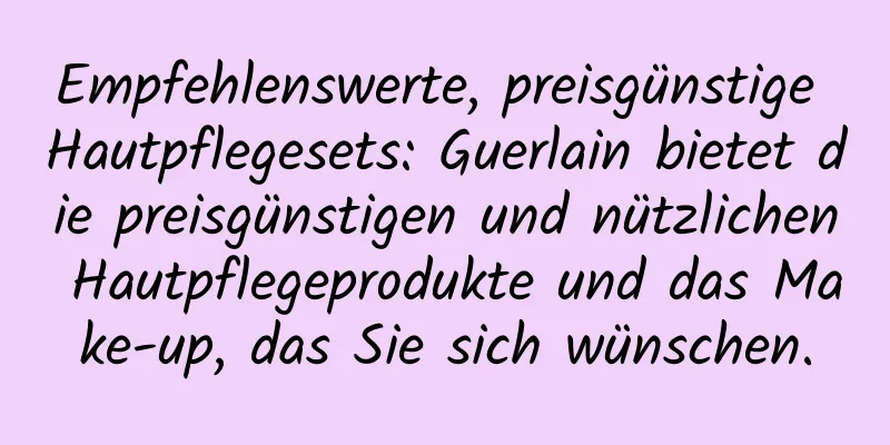 Empfehlenswerte, preisgünstige Hautpflegesets: Guerlain bietet die preisgünstigen und nützlichen Hautpflegeprodukte und das Make-up, das Sie sich wünschen.