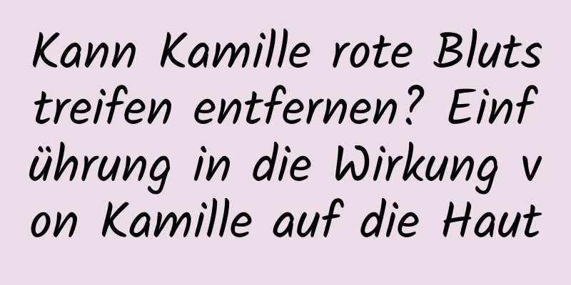 Kann Kamille rote Blutstreifen entfernen? Einführung in die Wirkung von Kamille auf die Haut