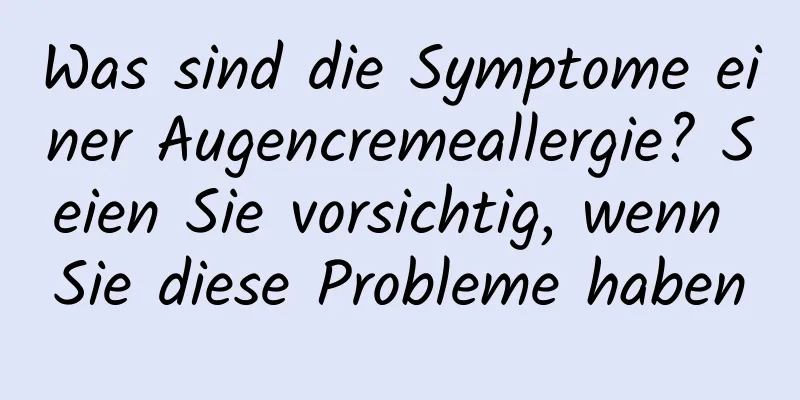 Was sind die Symptome einer Augencremeallergie? Seien Sie vorsichtig, wenn Sie diese Probleme haben