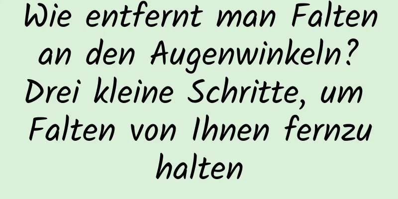 Wie entfernt man Falten an den Augenwinkeln? Drei kleine Schritte, um Falten von Ihnen fernzuhalten
