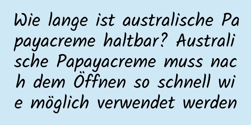 Wie lange ist australische Papayacreme haltbar? Australische Papayacreme muss nach dem Öffnen so schnell wie möglich verwendet werden