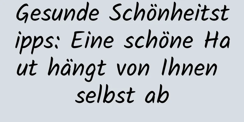 Gesunde Schönheitstipps: Eine schöne Haut hängt von Ihnen selbst ab