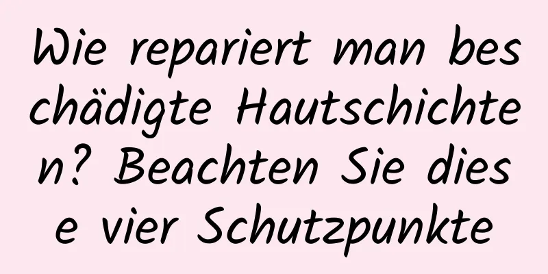 Wie repariert man beschädigte Hautschichten? Beachten Sie diese vier Schutzpunkte