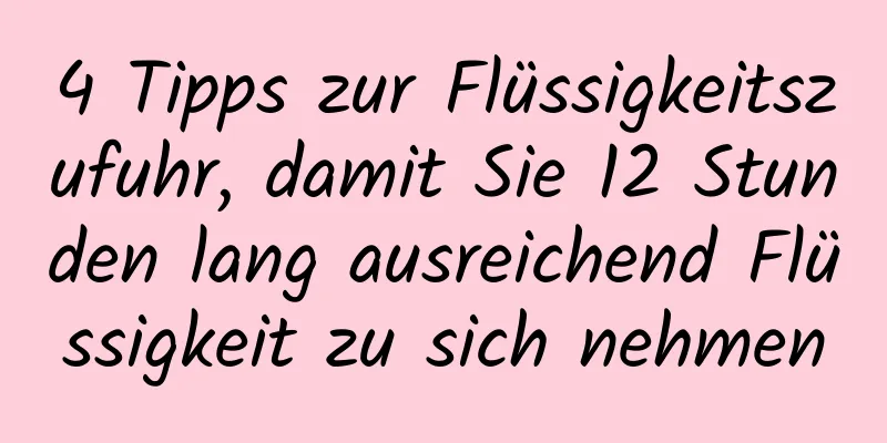 4 Tipps zur Flüssigkeitszufuhr, damit Sie 12 Stunden lang ausreichend Flüssigkeit zu sich nehmen