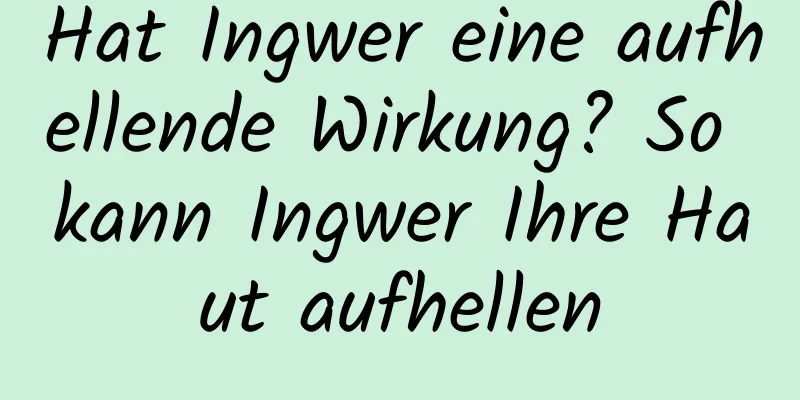 Hat Ingwer eine aufhellende Wirkung? So kann Ingwer Ihre Haut aufhellen