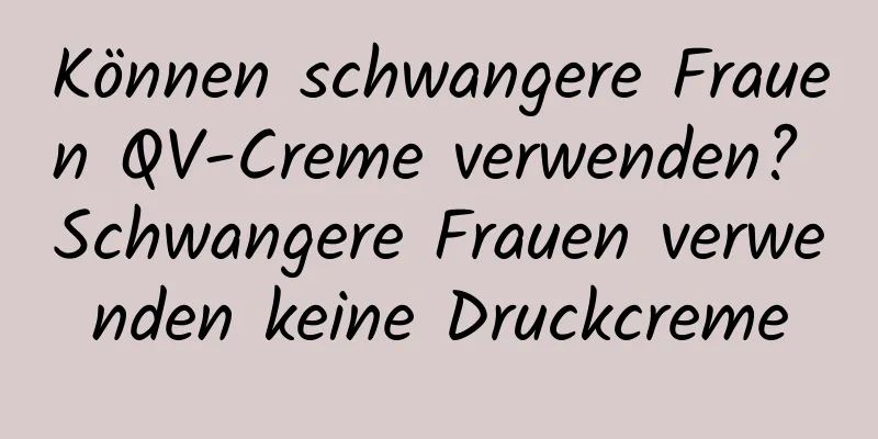 Können schwangere Frauen QV-Creme verwenden? Schwangere Frauen verwenden keine Druckcreme