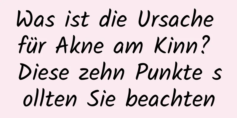 Was ist die Ursache für Akne am Kinn? Diese zehn Punkte sollten Sie beachten