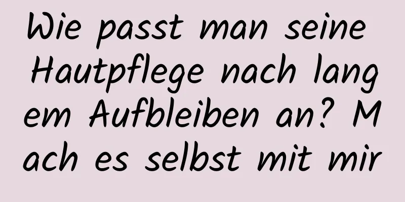 Wie passt man seine Hautpflege nach langem Aufbleiben an? Mach es selbst mit mir