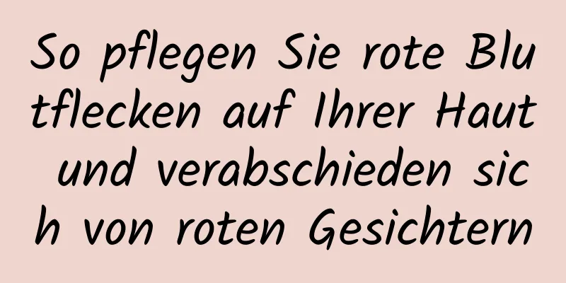 So pflegen Sie rote Blutflecken auf Ihrer Haut und verabschieden sich von roten Gesichtern