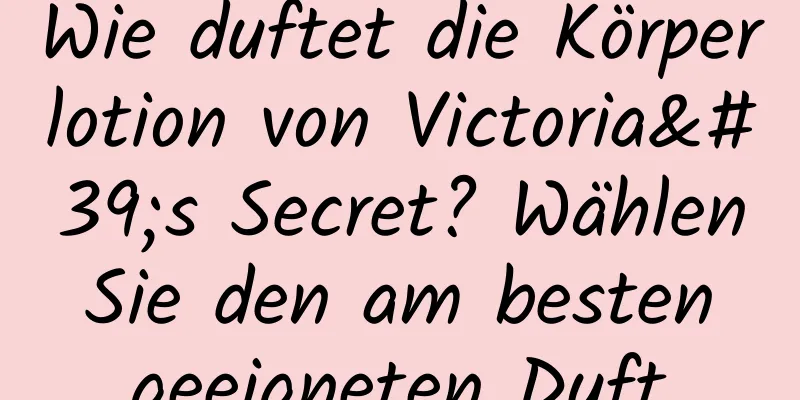 Wie duftet die Körperlotion von Victoria's Secret? Wählen Sie den am besten geeigneten Duft